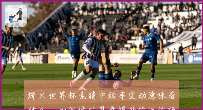 烽火世界杯竞猜中赔率变动意味着什么，如何通过复盘提升投注技巧