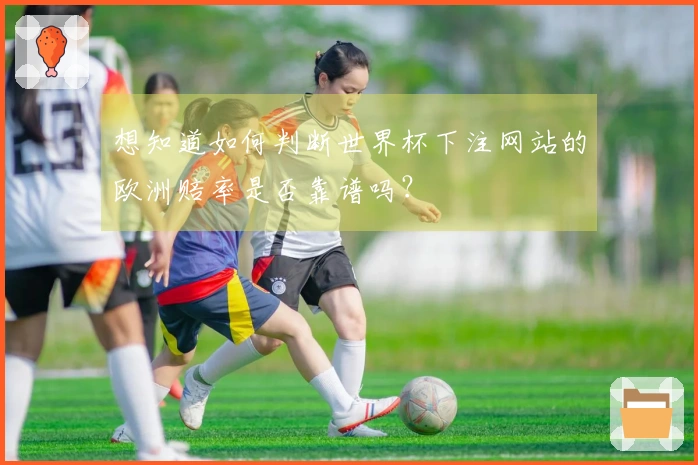 想知道如何判断世界杯下注网站的欧洲赔率是否靠谱吗？