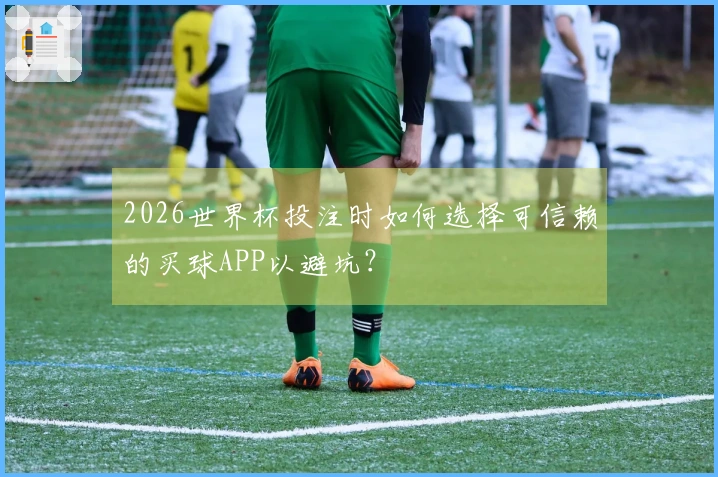 2026世界杯投注时如何选择可信赖的买球APP以避坑？