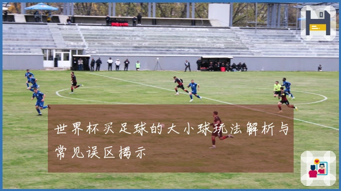 世界杯买足球的大小球玩法解析与常见误区揭示