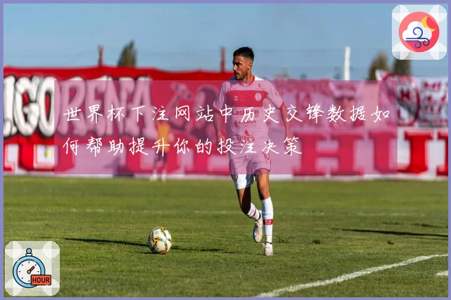 世界杯下注网站中历史交锋数据如何帮助提升你的投注决策