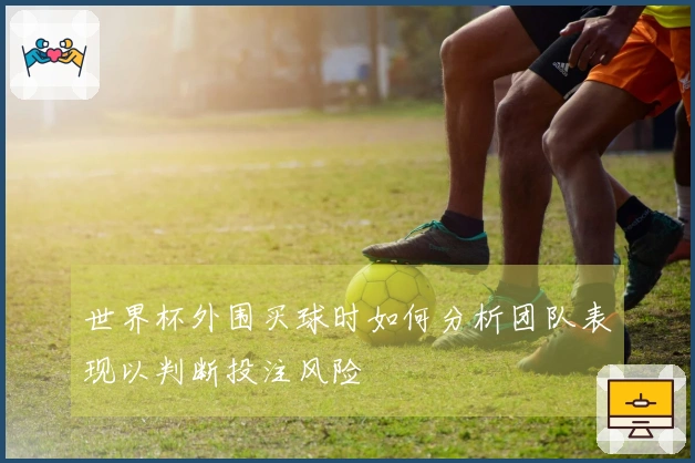 世界杯外围买球时如何分析团队表现以判断投注风险
