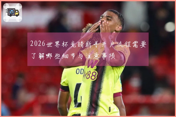 2026世界杯竞猜新手开户流程需要了解哪些细节与注意事项