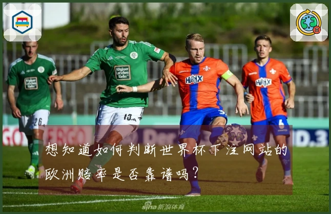 想知道如何判断世界杯下注网站的欧洲赔率是否靠谱吗？