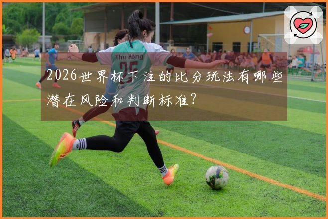 2026世界杯下注的比分玩法有哪些潜在风险和判断标准？