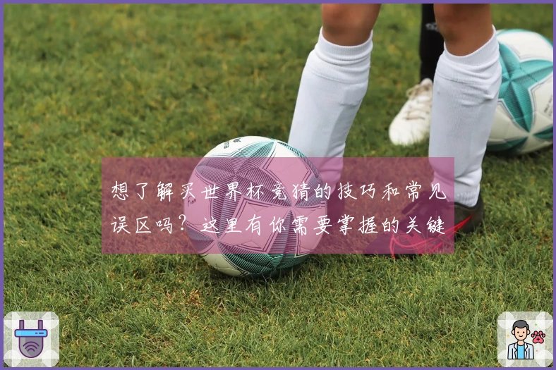 想了解买世界杯竞猜的技巧和常见误区吗？这里有你需要掌握的关键点和攻略！
