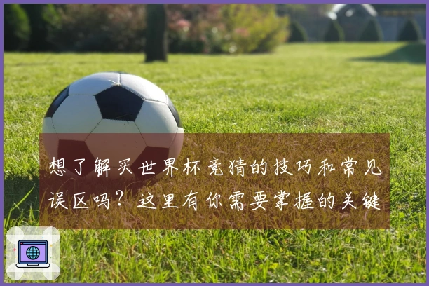 想了解买世界杯竞猜的技巧和常见误区吗？这里有你需要掌握的关键点和攻略！
