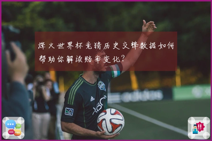烽火世界杯竞猜历史交锋数据如何帮助你解读赔率变化？