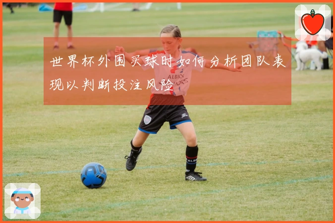 世界杯外围买球时如何分析团队表现以判断投注风险